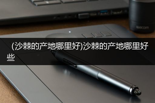 （沙棘的产地哪里好)沙棘的产地哪里好些